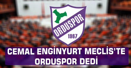 CEMAL ENGİNYURT MECLİSTE ORDUSPOR DEDİ