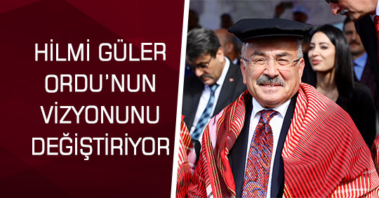 HİLMİ GÜLER ORDU’NUN VİZYONUNU DEĞİŞTİRİYOR