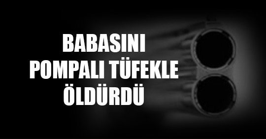 BABASINI POMPALI TÜFEKLE ÖLDÜRDÜ