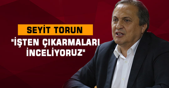 "İŞTEN ÇIKARMALARI İNCELİYORUZ"