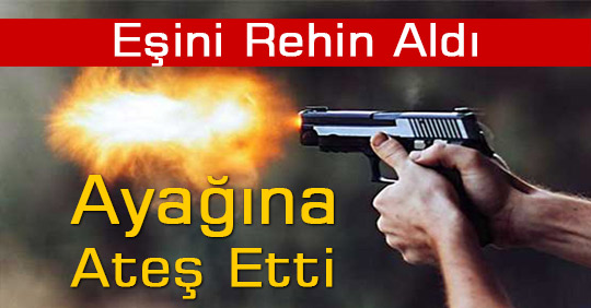 Ayağına Ateş Etti Eşini Rehin Aldı