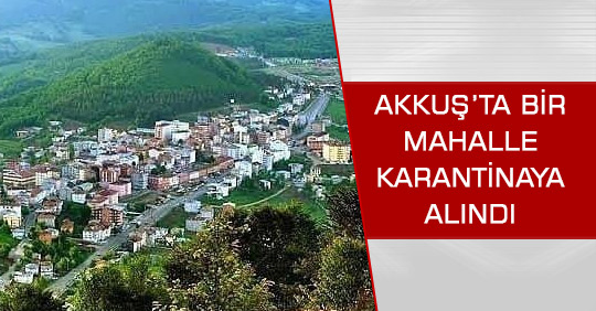 Akkuş ilçesinde mahalle karantinaya alındı