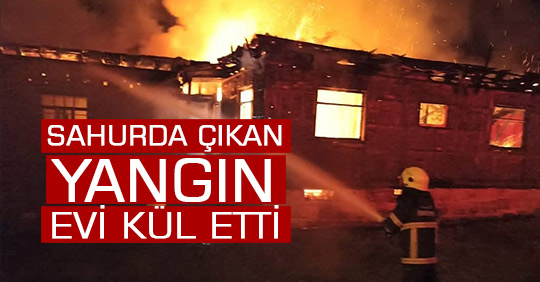 Sahurda Çıkan Yangın Evi Kül Etti