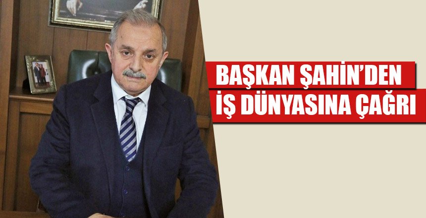 BAŞKAN ŞAHİN’DEN İŞ DÜNYASINA ÇAĞRI