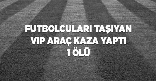 Futbolcuları taşıyan VIP araç kaza yaptı 1 ölü