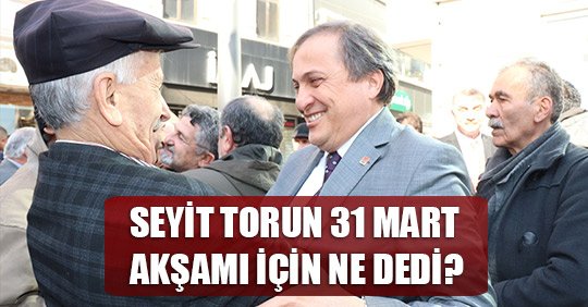 SEYİT TORUN 31 MART AKŞAMI İÇİN NE DEDİ?